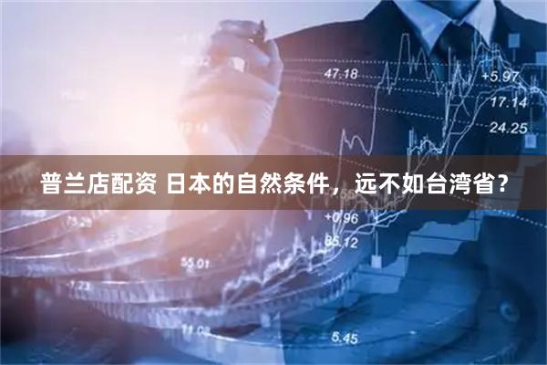 普兰店配资 日本的自然条件，远不如台湾省？