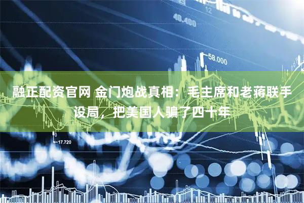 融正配资官网 金门炮战真相：毛主席和老蒋联手设局，把美国人骗了四十年