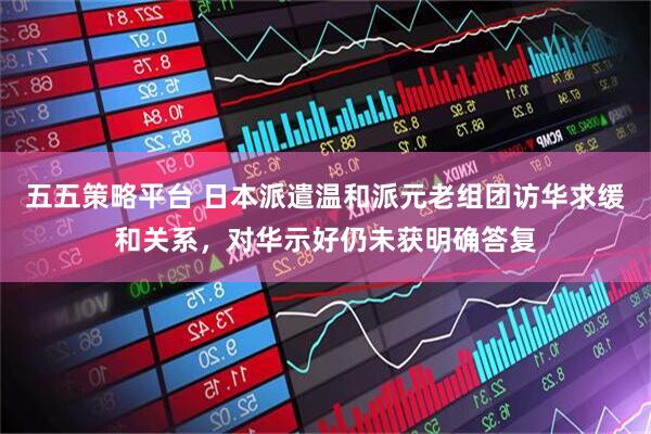 五五策略平台 日本派遣温和派元老组团访华求缓和关系,对华示好仍未获明确答复