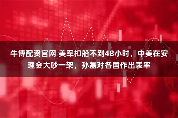 牛博配资官网 美军扣船不到48小时,中美在安理会大吵一架,孙磊对各国作出表率