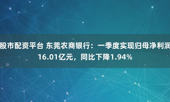 股市配资平台 东莞农商银行：一季度实现归母净利润16.01亿元，同比下降1.94%