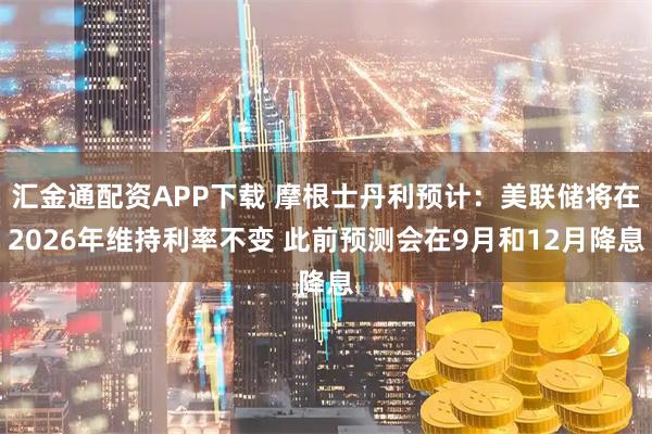 汇金通配资APP下载 摩根士丹利预计：美联储将在2026年维持利率不变 此前预测会在9月和12月降息