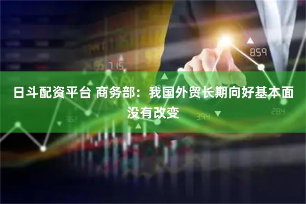 日斗配资平台 商务部：我国外贸长期向好基本面没有改变