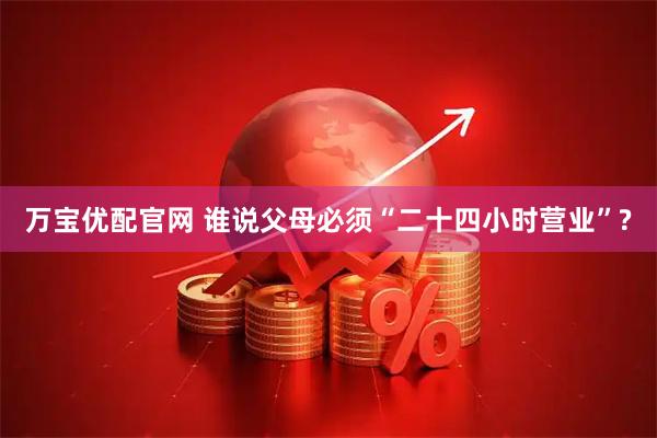 万宝优配官网 谁说父母必须“二十四小时营业”?