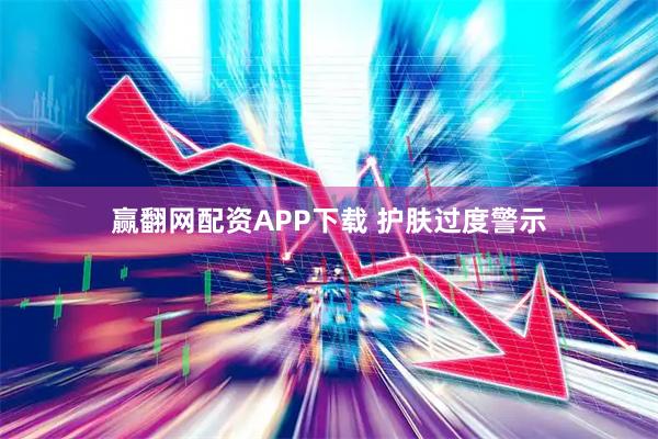 赢翻网配资APP下载 护肤过度警示
