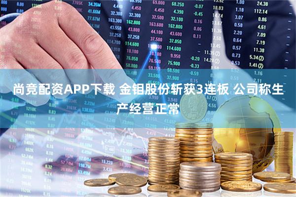 尚竞配资APP下载 金钼股份斩获3连板 公司称生产经营正常