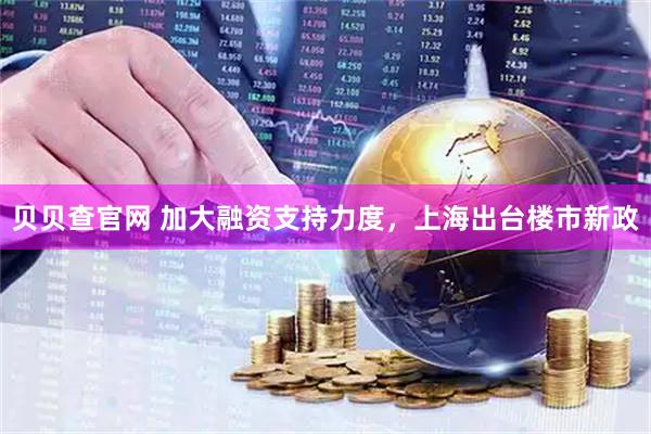 贝贝查官网 加大融资支持力度，上海出台楼市新政